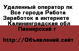 Удаленный оператор пк - Все города Работа » Заработок в интернете   . Калининградская обл.,Пионерский г.